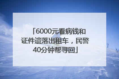 6000元看病钱和证件遗落出租车，民警40分钟帮寻回