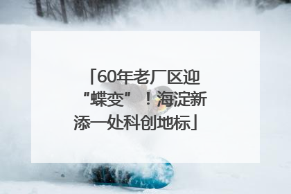 60年老厂区迎“蝶变”！海淀新添一处科创地标
