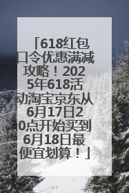 618红包口令优惠满减攻略!2025年618活动淘宝京东从6月17日20点开始买到6月18日最便宜划算!