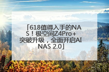 618值得入手的NAS！极空间Z4Pro+突破升级，全面开启AINAS 2.0