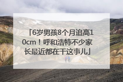 6岁男孩8个月追高10cm！呼和浩特不少家长最近都在干这事儿