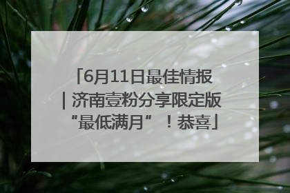 6月11日最佳情报｜济南壹粉分享限定版“最低满月”！恭喜
