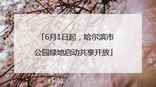 6月1日起，哈尔滨市公园绿地启动共享开放