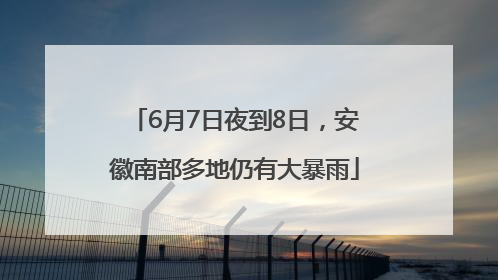 6月7日夜到8日，安徽南部多地仍有大暴雨