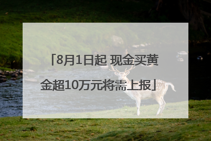8月1日起 现金买黄金超10万元将需上报