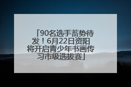 90名选手蓄势待发！6月22日资阳将开启青少年书画传习市级选拔赛