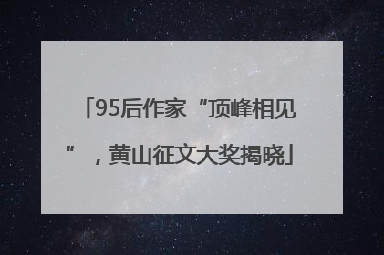 95后作家“顶峰相见”，黄山征文大奖揭晓