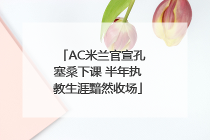 AC米兰官宣孔塞桑下课 半年执教生涯黯然收场