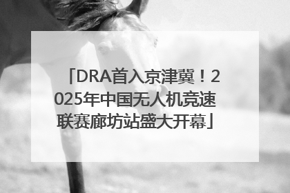 DRA首入京津冀！2025年中国无人机竞速联赛廊坊站盛大开幕