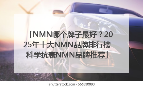 NMN哪个牌子最好？2025年十大NMN品牌排行榜科学抗衰NMN品牌推荐