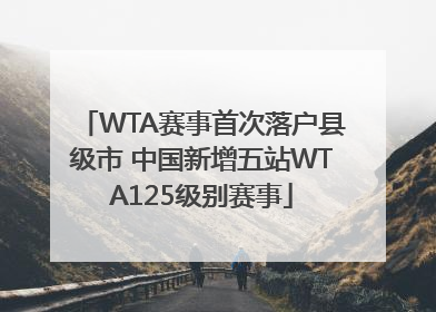 WTA赛事首次落户县级市 中国新增五站WTA125级别赛事