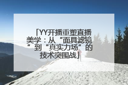 YY开播重塑直播美学：从“面具滤镜”到“真实力场”的技术突围战